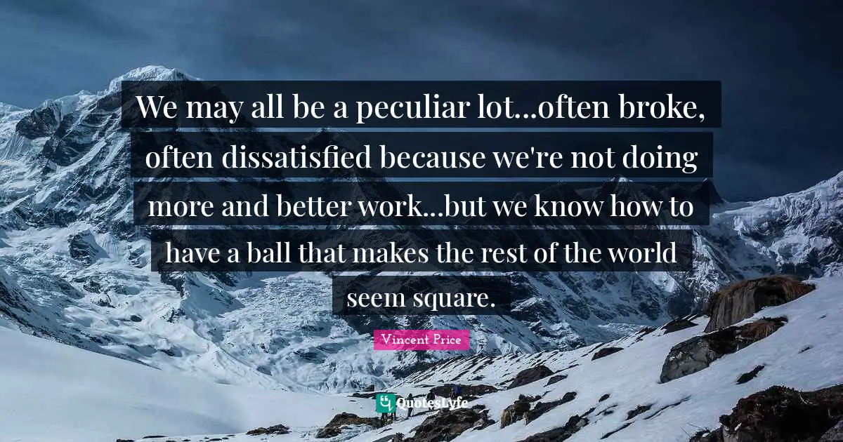 We may all be a peculiar lot...often broke, often dissatisfied because we're not doing more and better work...but we know how to have a ball that makes the rest of the world seem square.