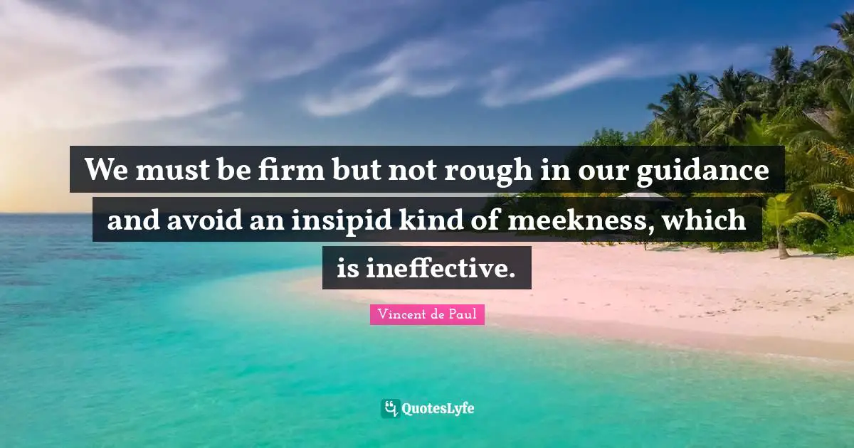 We must be firm but not rough in our guidance and avoid an insipid kind of meekness, which is ineffective.