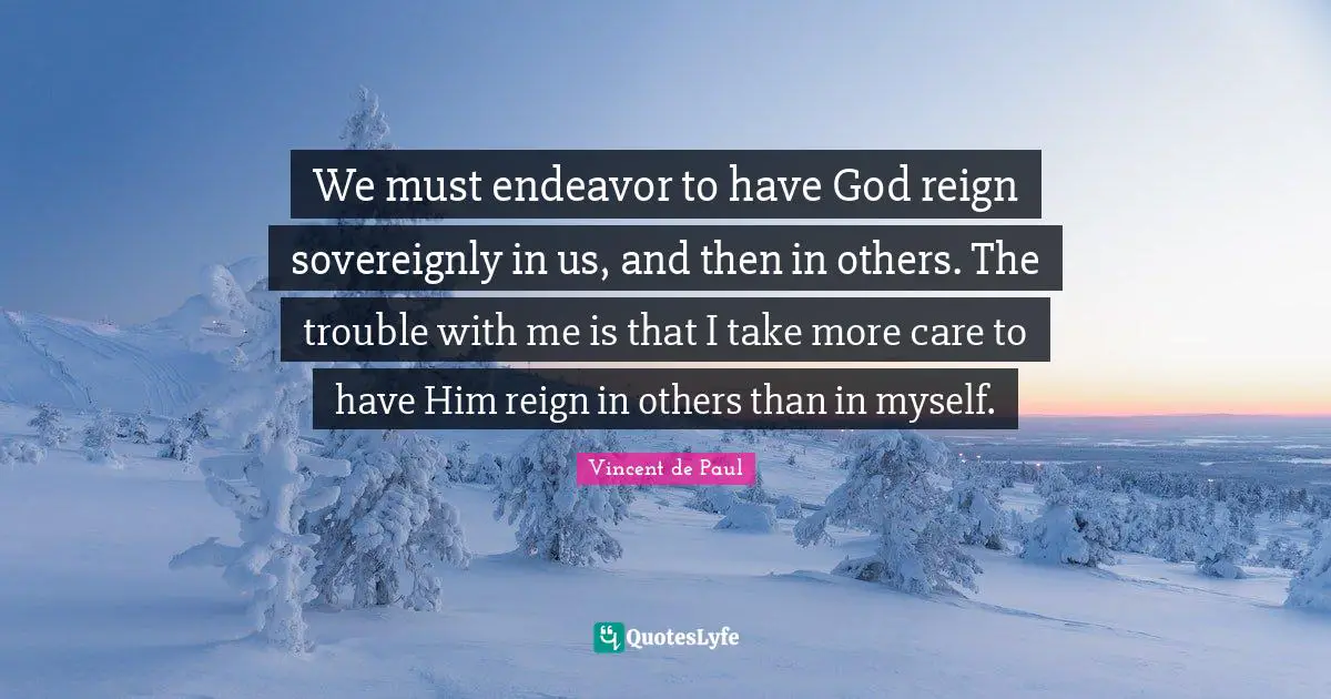 We must endeavor to have God reign sovereignly in us, and then in others. The trouble with me is that I take more care to have Him reign in others than in myself.