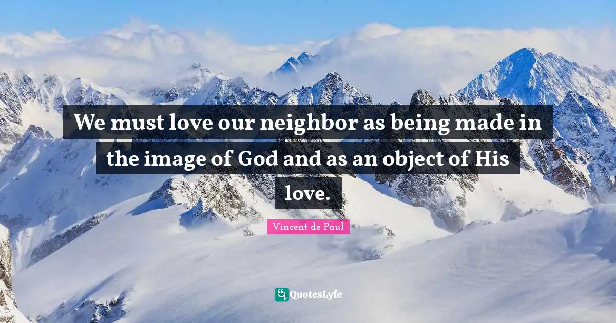 Saint Quotes: "We must love our neighbor as being made in the image of God and as an object of His love."