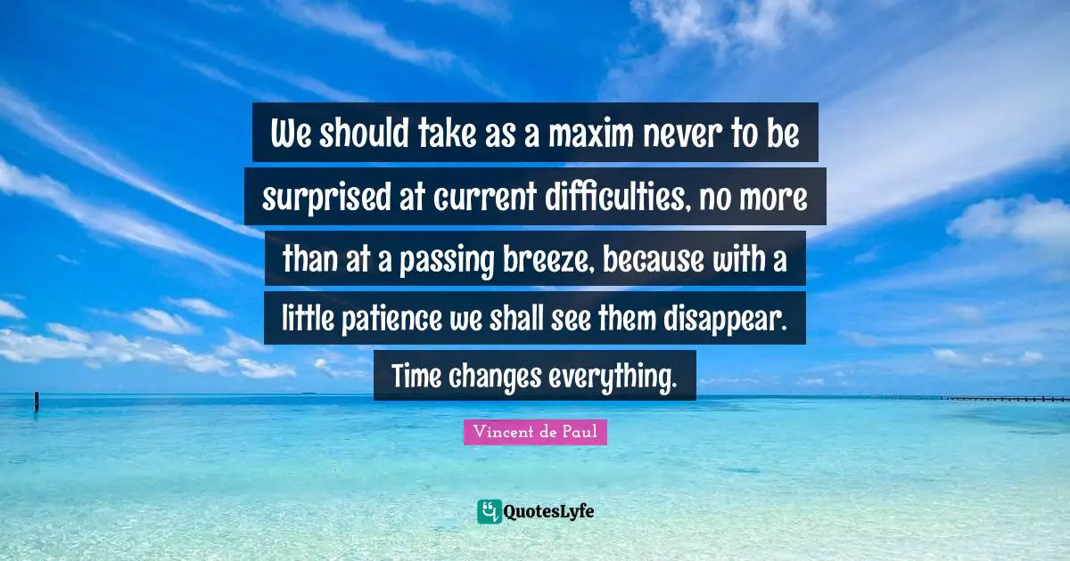 Disappear Quotes: "We should take as a maxim never to be surprised at current difficulties, no more than at a passing breeze, because with a little patience we shall see them disappear. Time changes everything."