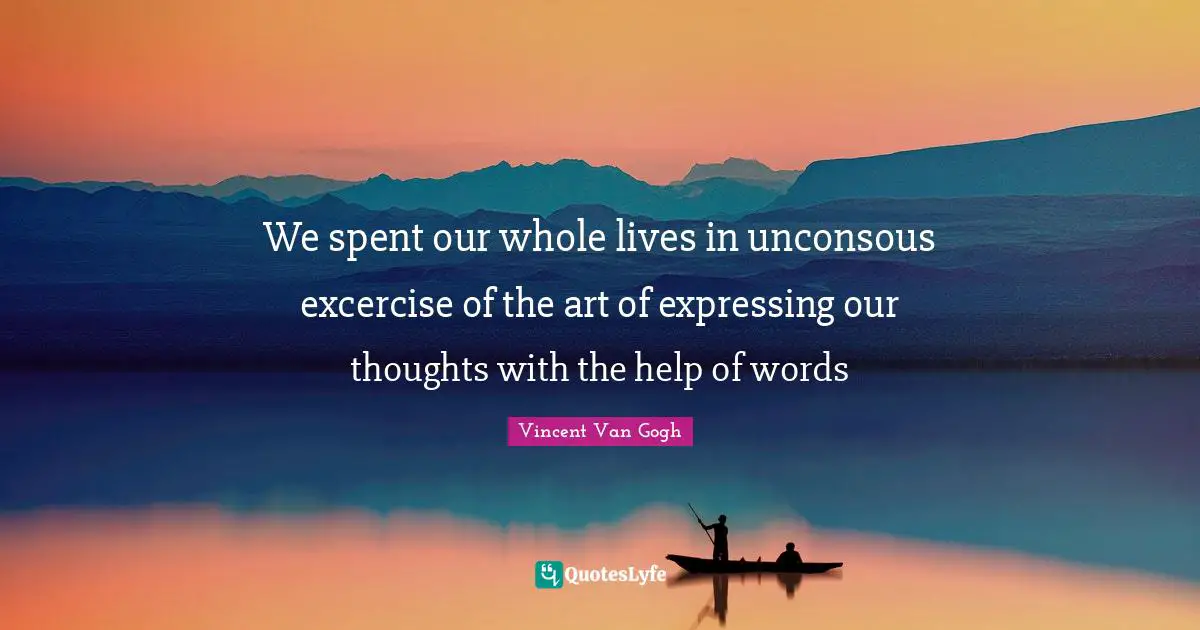 We spent our whole lives in unconsous excercise of the art of expressing our thoughts with the help of words