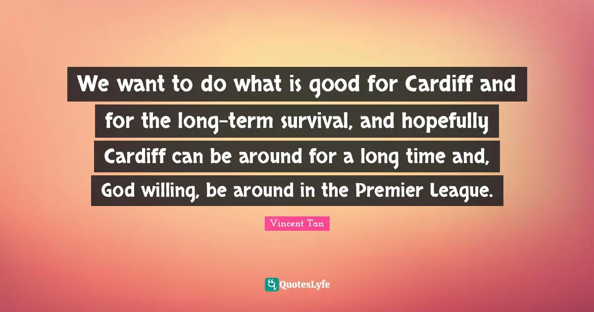 We want to do what is good for Cardiff and for the long-term survival, and hopefully Cardiff can be around for a long time and, God willing, be around in the Premier League.