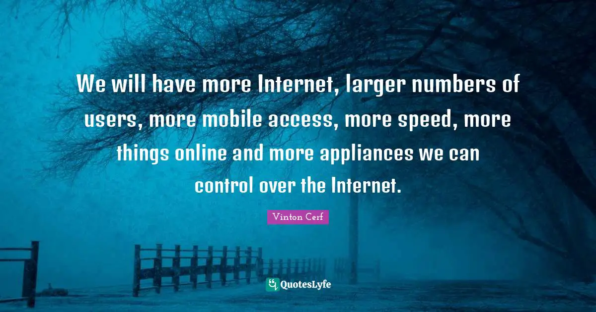 We will have more Internet, larger numbers of users, more mobile access, more speed, more things online and more appliances we can control over the Internet.