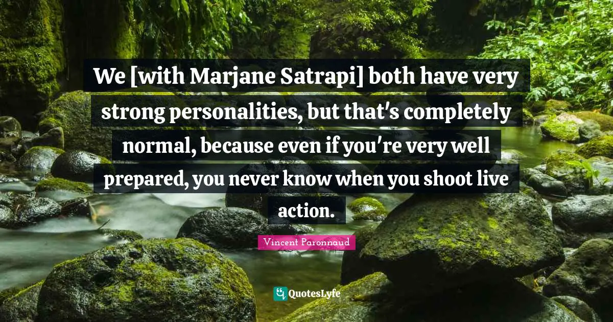 We [with Marjane Satrapi] both have very strong personalities, but that's completely normal, because even if you're very well prepared, you never know when you shoot live action.