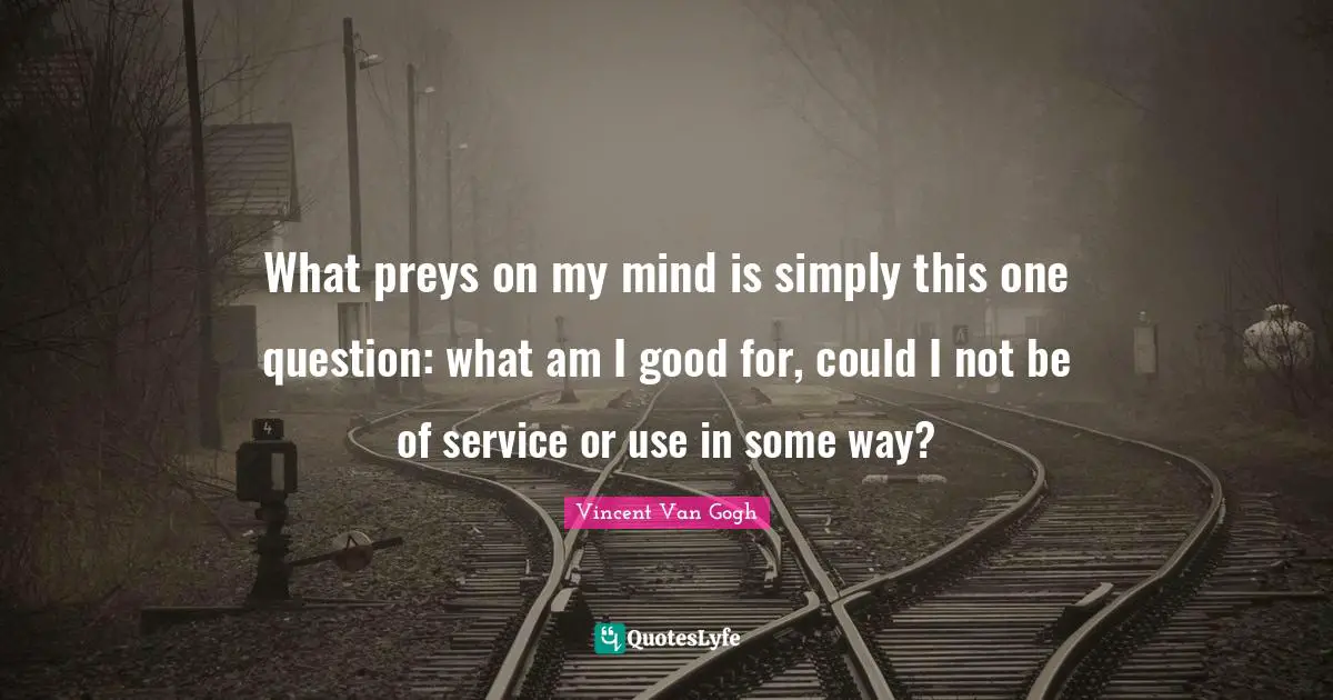 What preys on my mind is simply this one question: what am I good for, could I not be of service or use in some way?