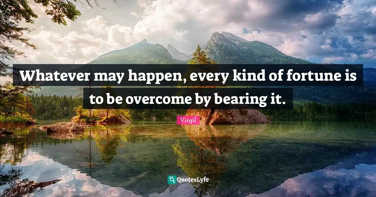 Whatever may happen, every kind of fortune is to be overcome by bearing it.