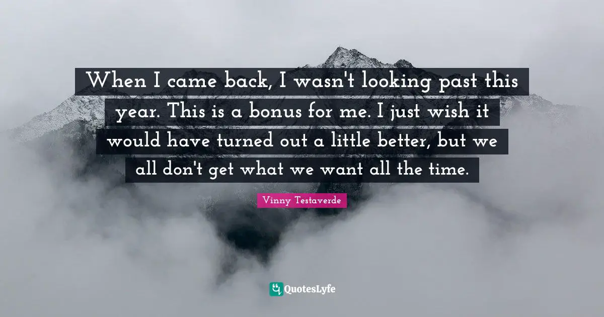 When I came back, I wasn't looking past this year. This is a bonus for me. I just wish it would have turned out a little better, but we all don't get what we want all the time.