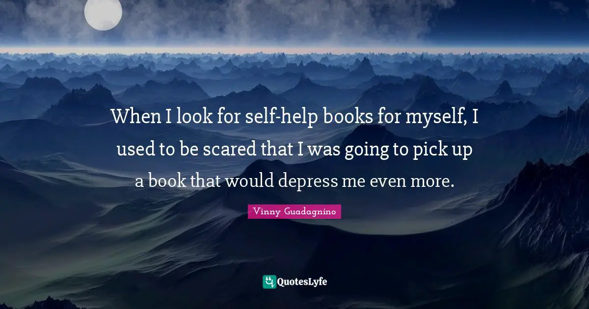 When I look for self-help books for myself, I used to be scared that I was going to pick up a book that would depress me even more.