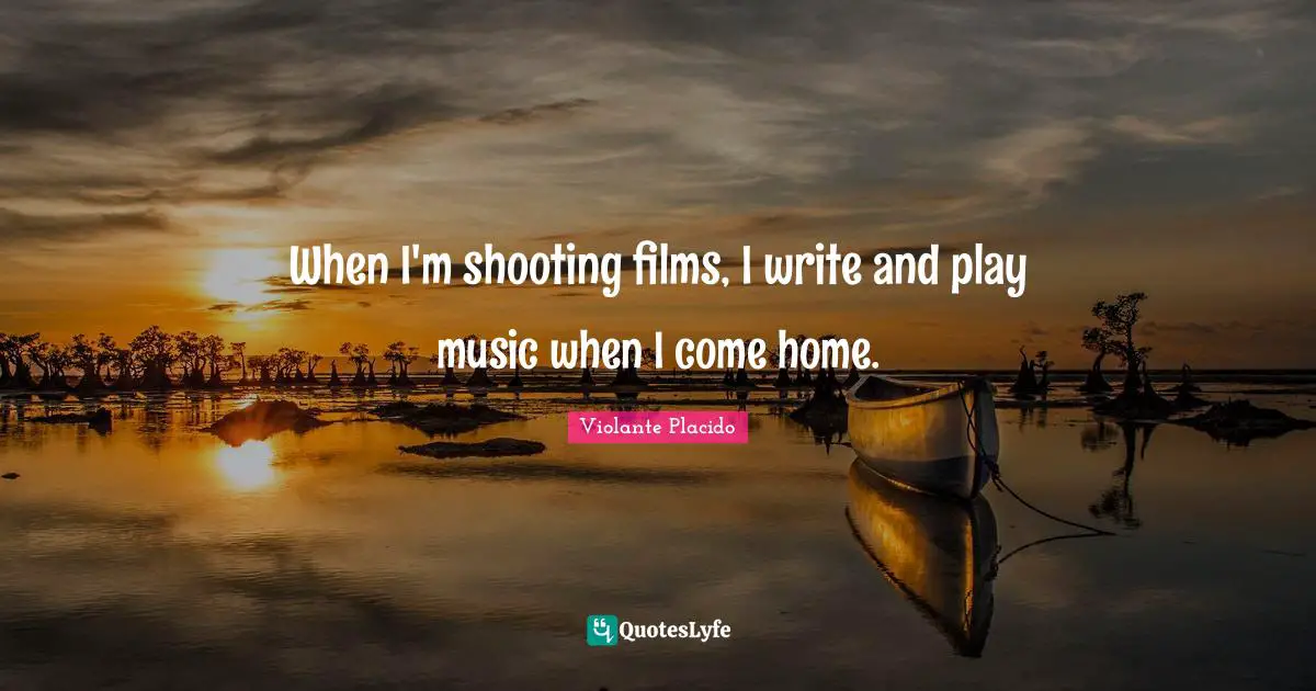 When I'm shooting films, I write and play music when I come home.
