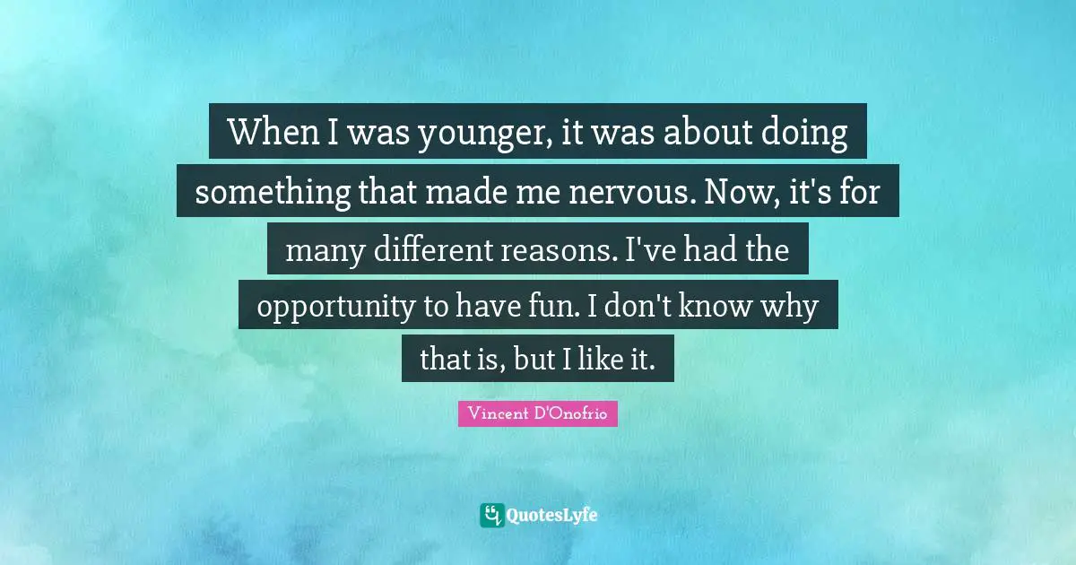 When I was younger, it was about doing something that made me nervous. Now, it's for many different reasons. I've had the opportunity to have fun. I don't know why that is, but I like it.