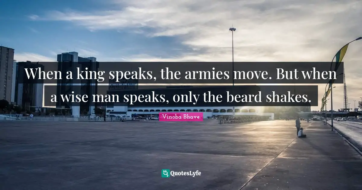 Beard Quotes: "When a king speaks, the armies move. But when a wise man speaks, only the beard shakes."