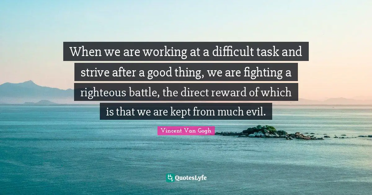 When we are working at a difficult task and strive after a good thing, we are fighting a righteous battle, the direct reward of which is that we are kept from much evil.