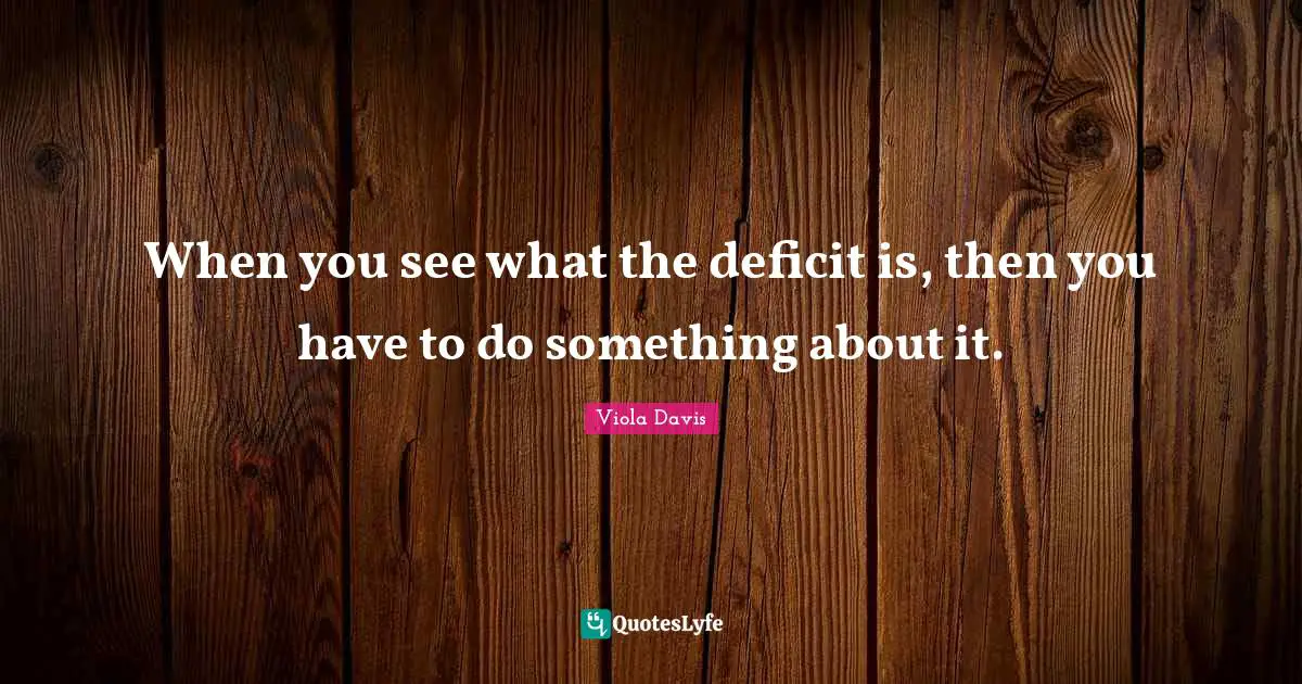 When you see what the deficit is, then you have to do something about it.
