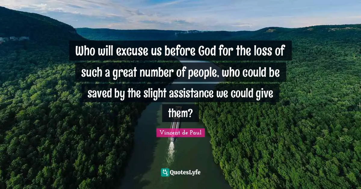 Vincent De Paul Quotes: "Who will excuse us before God for the loss of such a great number of people, who could be saved by the slight assistance we could give them?"