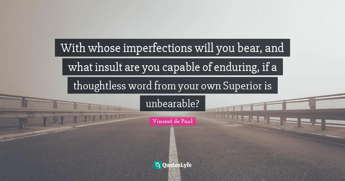 With whose imperfections will you bear, and what insult are you capable of enduring, if a thoughtless word from your own Superior is unbearable?
