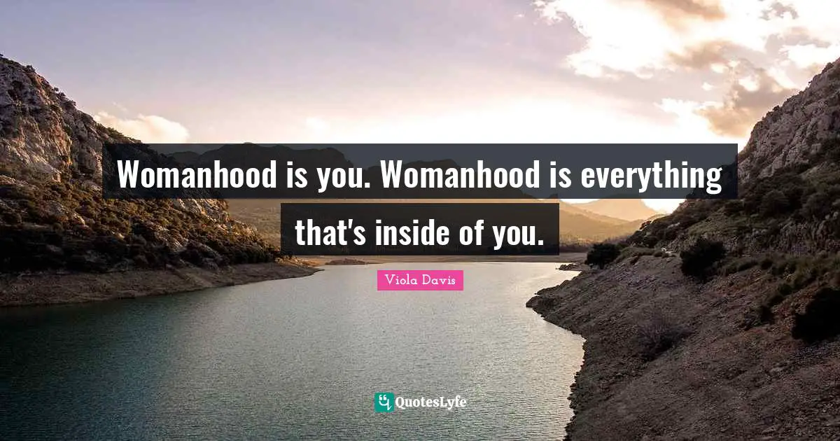 Womanhood is you. Womanhood is everything that's inside of you.