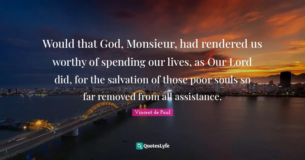 Would that God, Monsieur, had rendered us worthy of spending our lives, as Our Lord did, for the salvation of those poor souls so far removed from all assistance.