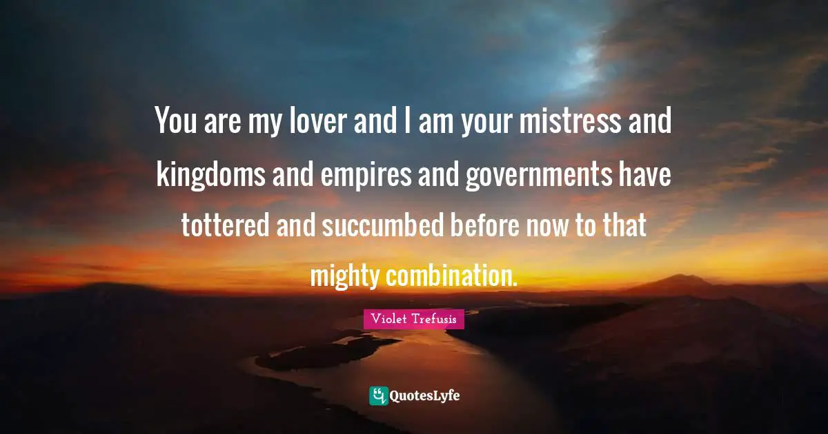 Violet Trefusis Quotes: You are my lover and I am your mistress and kingdoms and empires and governments have tottered and succumbed before now to that mighty combination.