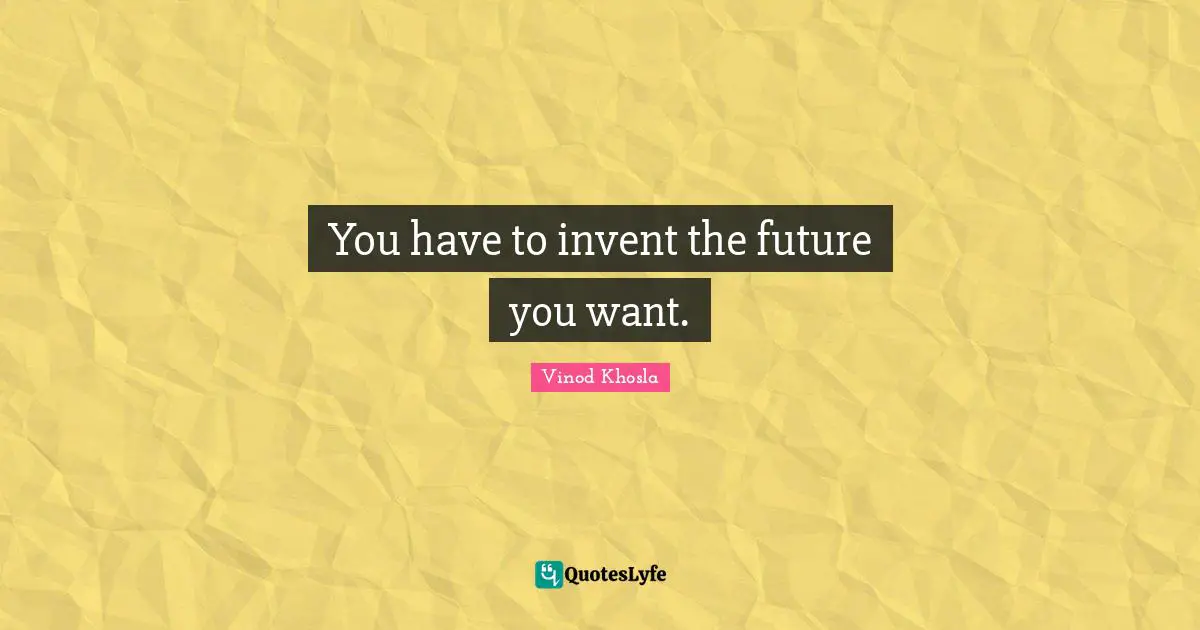 You have to invent the future you want.