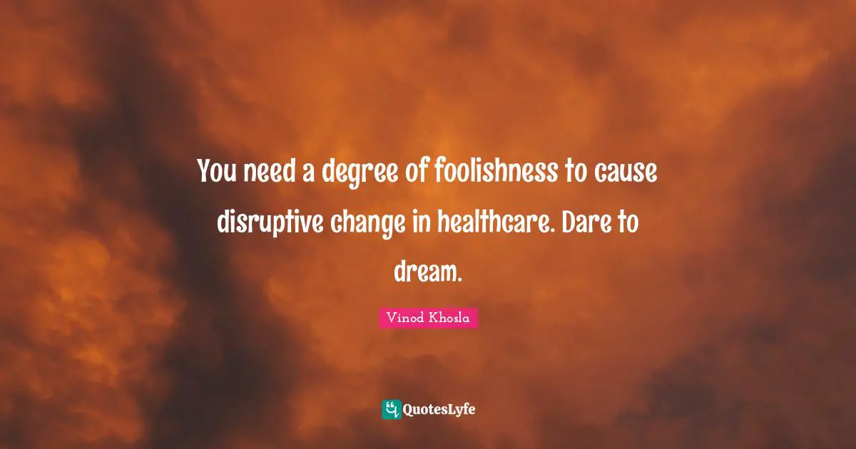 Dare To Dream Quotes: "You need a degree of foolishness to cause disruptive change in healthcare. Dare to dream."