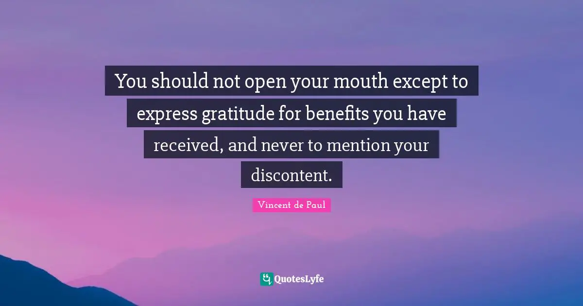 You should not open your mouth except to express gratitude for benefits you have received, and never to mention your discontent.