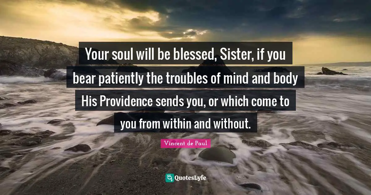 Your soul will be blessed, Sister, if you bear patiently the troubles of mind and body His Providence sends you, or which come to you from within and without.