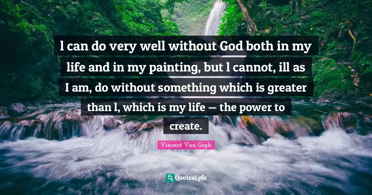 l can do very well without God both in my life and in my painting, but l cannot, ill as I am, do without something which is greater than l, which is my life — the power to create.