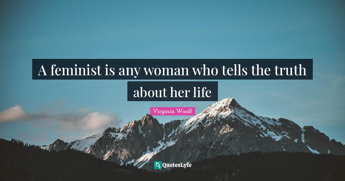A feminist is any woman who tells the truth about her life... Quote by Virginia Woolf QuotesLyfe