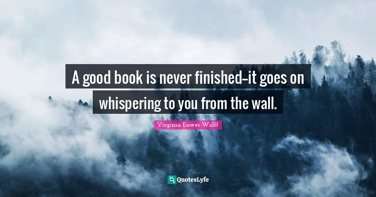 A good book is never finished—-it goes on whispering to you from the wall.