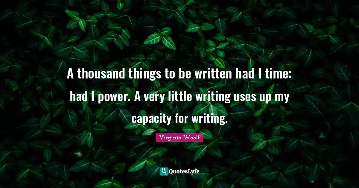 A thousand things to be written had I time: had I power. A very little writing uses up my capacity for writing.