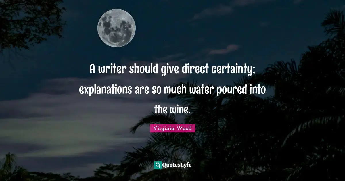 A writer should give direct certainty; explanations are so much water poured into the wine.