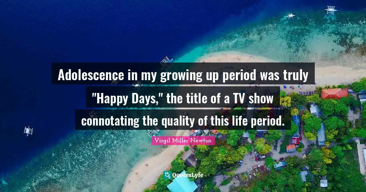 Adolescence in my growing up period was truly "Happy Days," the title of a TV show connotating the quality of this life period.