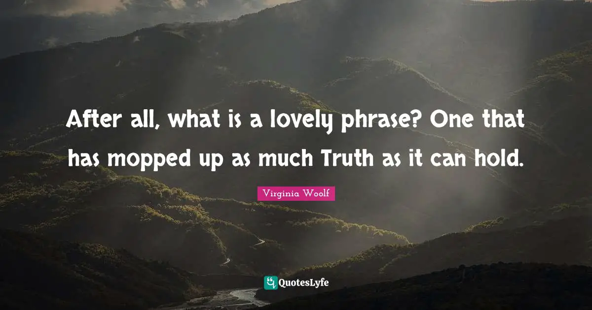 After all, what is a lovely phrase? One that has mopped up as much Truth as it can hold.