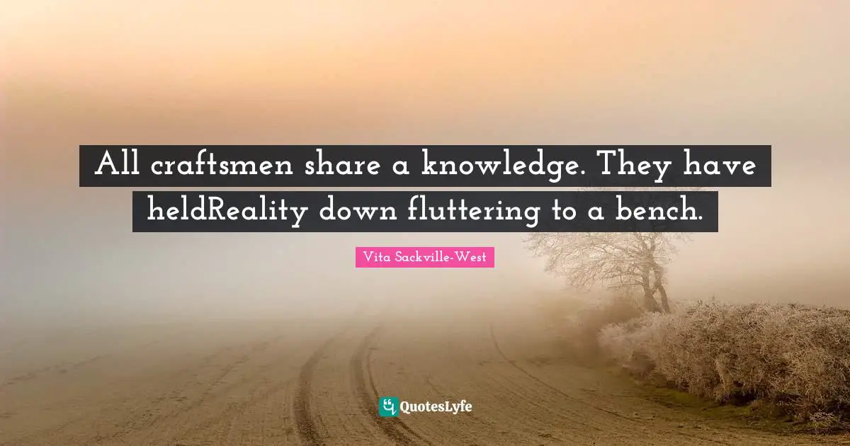 Share Knowledge Quotes: "All craftsmen share a knowledge. They have heldReality down fluttering to a bench."