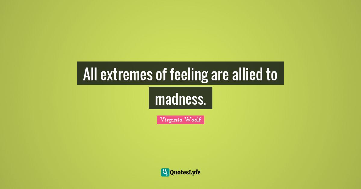 All extremes of feeling are allied to madness.