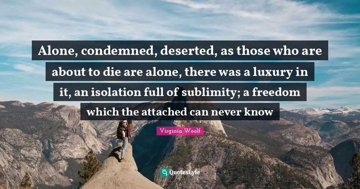 Sublimity Quotes: "Alone, condemned, deserted, as those who are about to die are alone, there was a luxury in it, an isolation full of sublimity; a freedom which the attached can never know"