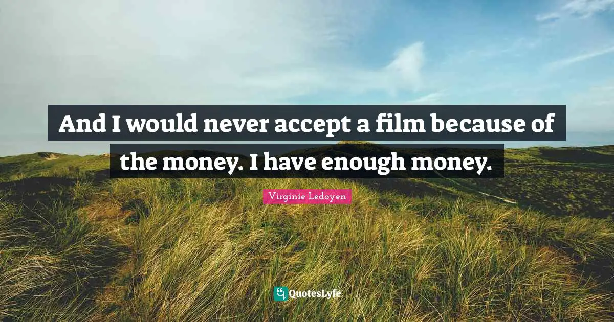 And I would never accept a film because of the money. I have enough money.