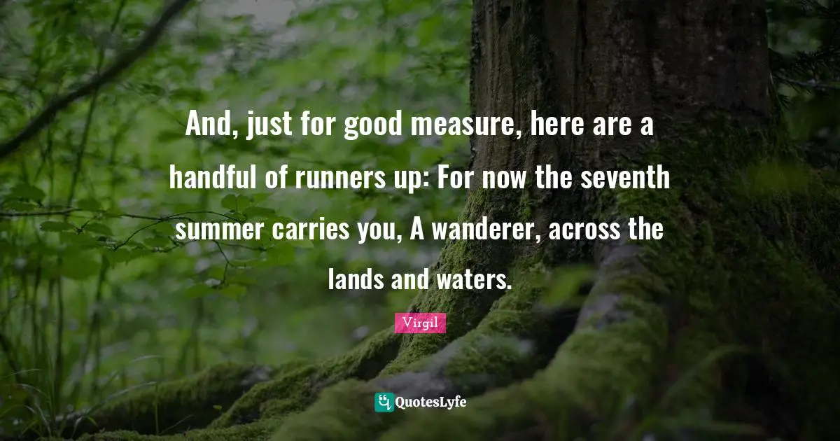 And, just for good measure, here are a handful of runners up: For now the seventh summer carries you, A wanderer, across the lands and waters.