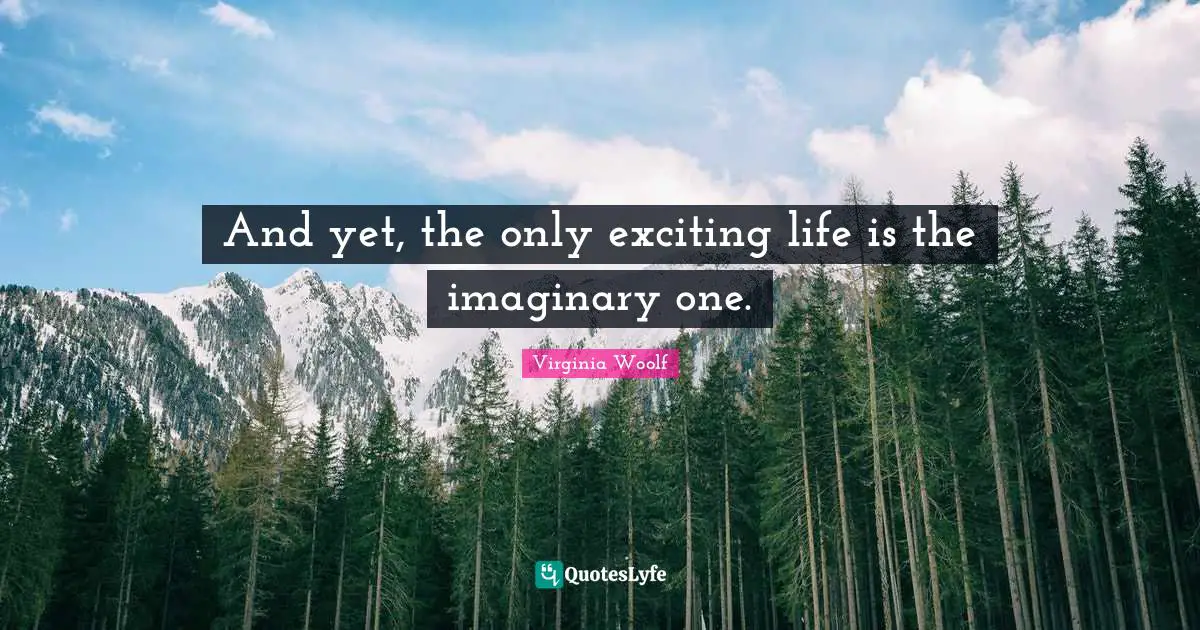 And yet, the only exciting life is the imaginary one.