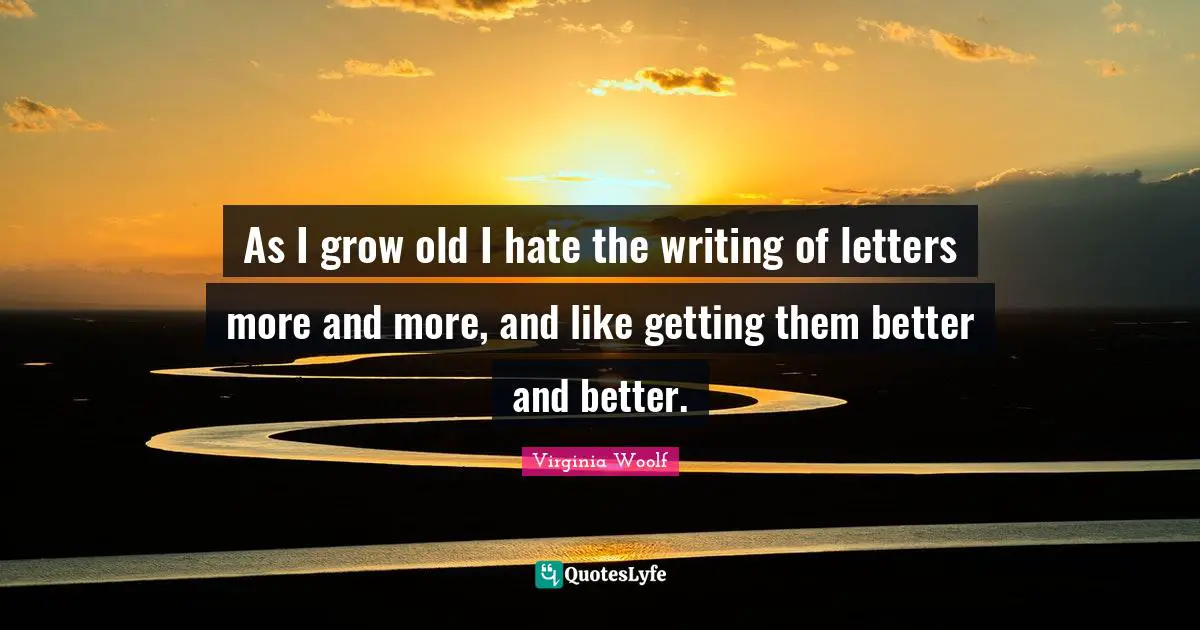 As I grow old I hate the writing of letters more and more, and like getting them better and better.