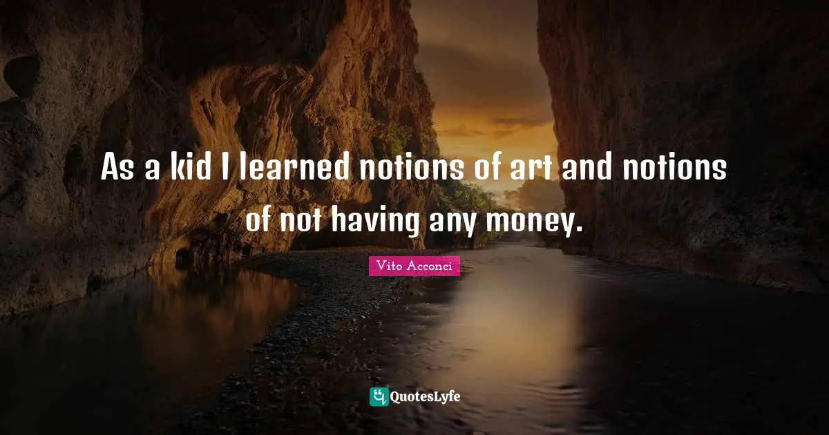 As a kid I learned notions of art and notions of not having any money.