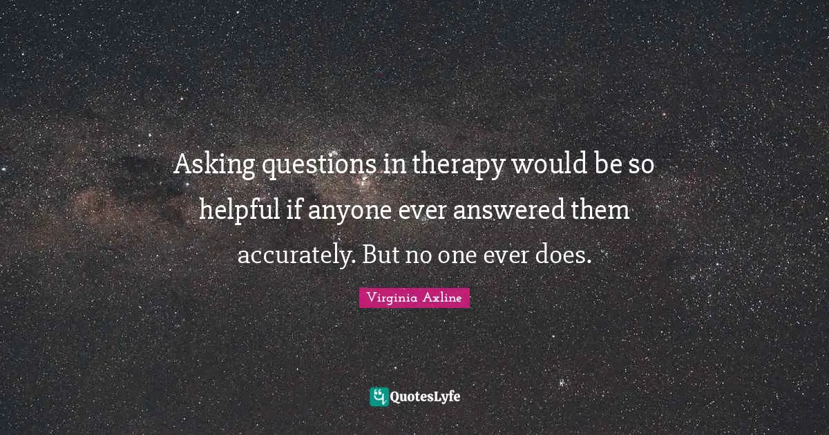 Questions Quotes: "Asking questions in therapy would be so helpful if anyone ever answered them accurately. But no one ever does."