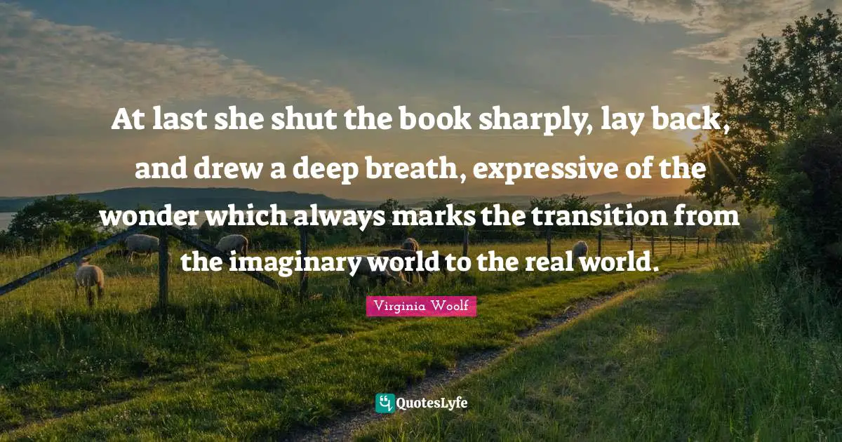 At last she shut the book sharply, lay back, and drew a deep breath, expressive of the wonder which always marks the transition from the imaginary world to the real world.