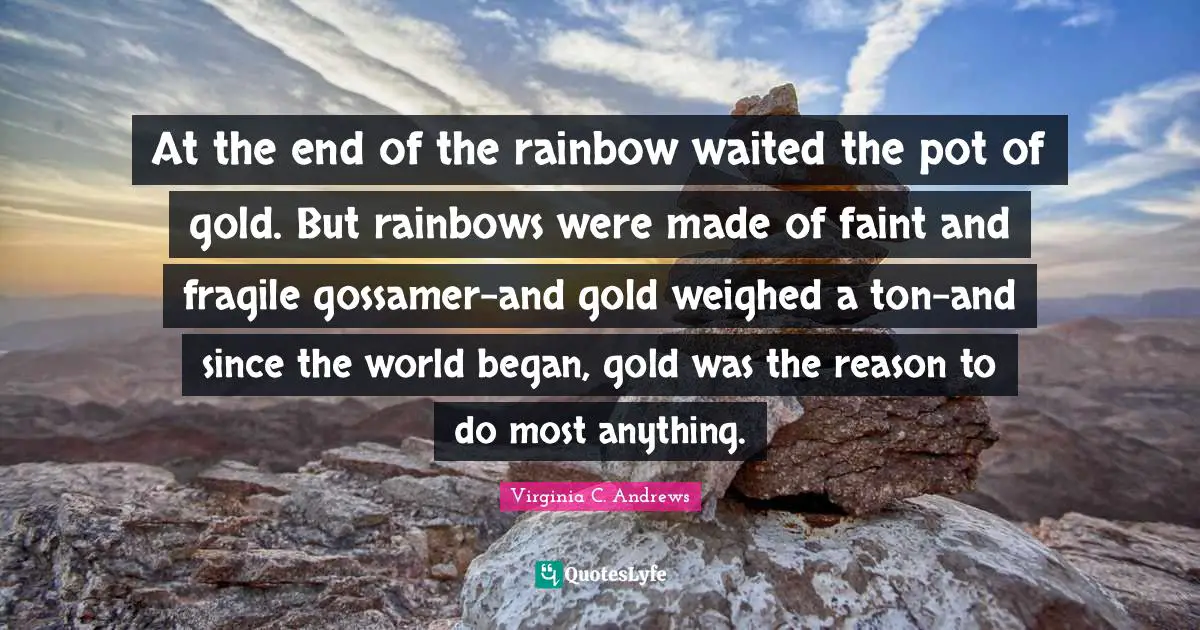At the end of the rainbow waited the pot of gold. But rainbows were made of faint and fragile gossamer-and gold weighed a ton-and since the world began, gold was the reason to do most anything.