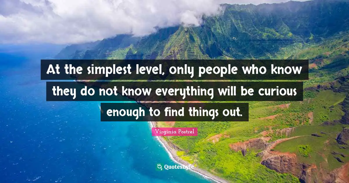 At the simplest level, only people who know they do not know everything will be curious enough to find things out.