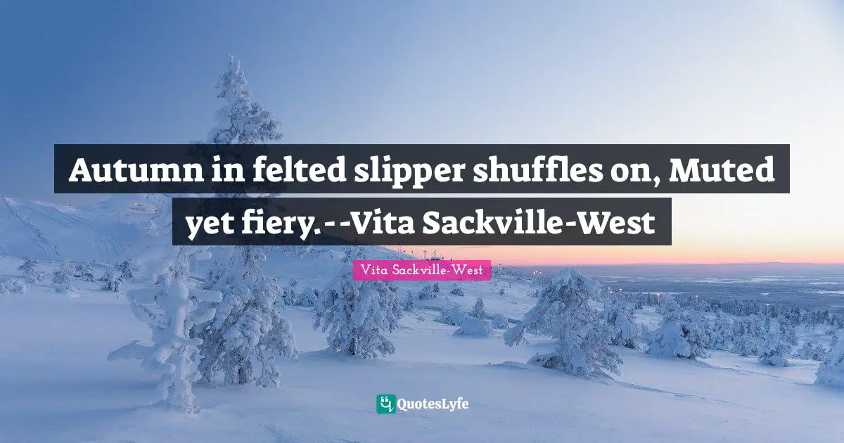 Fiery Quotes: "Autumn in felted slipper shuffles on, Muted yet fiery.--Vita Sackville-West"
