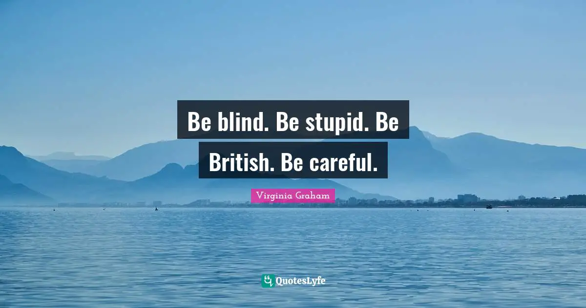 Be blind. Be stupid. Be British. Be careful.