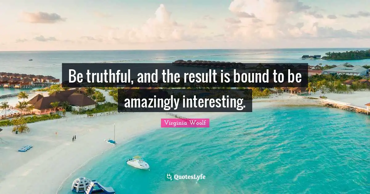 Virginia Woolf Quotes: "Be truthful, and the result is bound to be amazingly interesting."