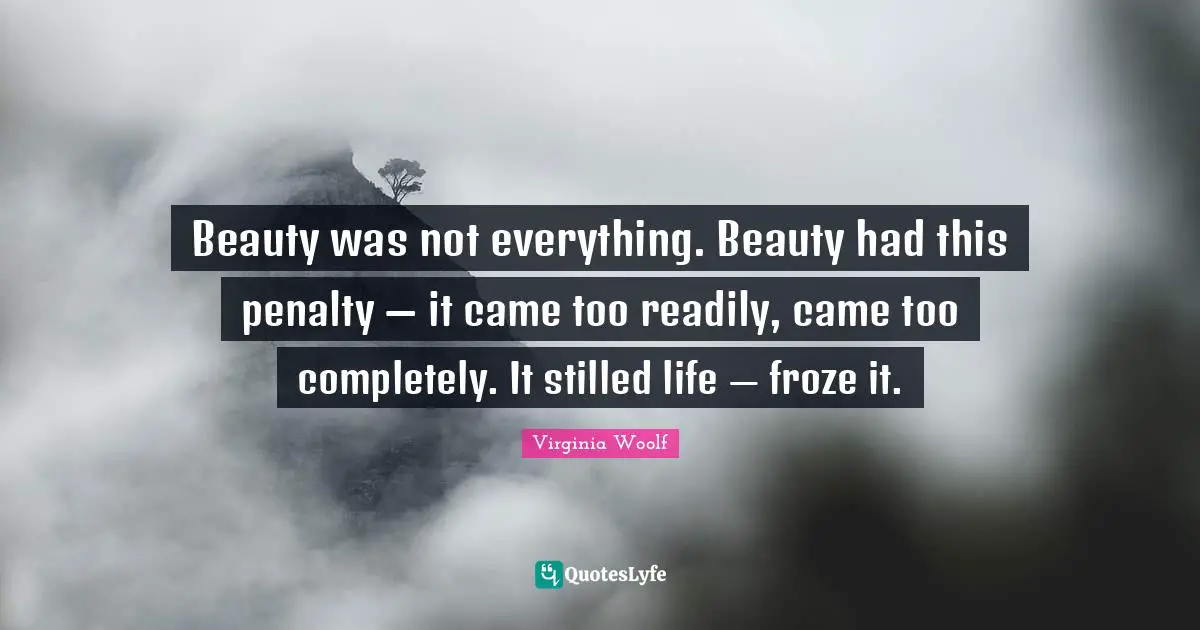 Penalties Quotes: "Beauty was not everything. Beauty had this penalty — it came too readily, came too completely. It stilled life — froze it."
